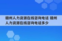 赣州人力资源在线咨询电话 赣州人力资源在线咨询电话多少