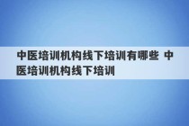 中医培训机构线下培训有哪些 中医培训机构线下培训