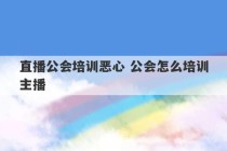 直播公会培训恶心 公会怎么培训主播