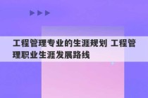 工程管理专业的生涯规划 工程管理职业生涯发展路线