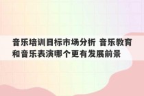 音乐培训目标市场分析 音乐教育和音乐表演哪个更有发展前景