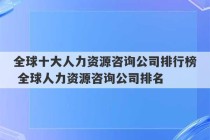 全球十大人力资源咨询公司排行榜 全球人力资源咨询公司排名