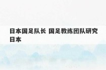 日本国足队长 国足教练团队研究日本