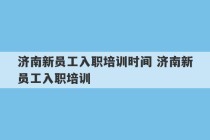 济南新员工入职培训时间 济南新员工入职培训