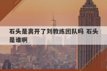 石头是离开了刘教练团队吗 石头是谁啊