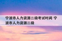 宁波市人力资源二级考试时间 宁波市人力资源二级