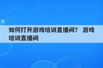 如何打开游戏培训直播间？ 游戏培训直播间