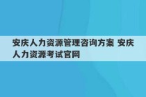 安庆人力资源管理咨询方案 安庆人力资源考试官网