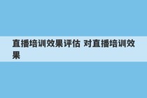 直播培训效果评估 对直播培训效果