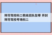 祥符驾校科二教练团队在哪 开封祥符驾校考场科二