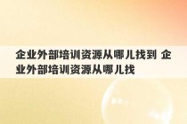 企业外部培训资源从哪儿找到 企业外部培训资源从哪儿找