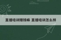 直播培训赚钱嘛 直播培训怎么样