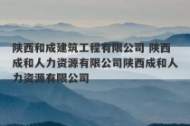 陕西和成建筑工程有限公司 陕西成和人力资源有限公司陕西成和人力资源有限公司