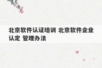 北京软件认证培训 北京软件企业认定 管理办法