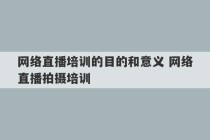 网络直播培训的目的和意义 网络直播拍摄培训