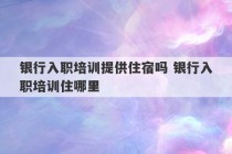 银行入职培训提供住宿吗 银行入职培训住哪里