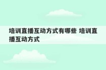 培训直播互动方式有哪些 培训直播互动方式