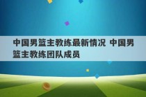 中国男篮主教练最新情况 中国男篮主教练团队成员