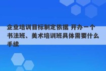 企业培训目标制定依据 开办一个书法班、美术培训班具体需要什么手续