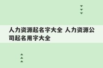 人力资源起名字大全 人力资源公司起名用字大全