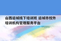 山西运城线下培训班 运城市校外培训机构管理服务平台