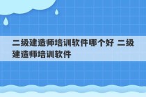 二级建造师培训软件哪个好 二级建造师培训软件