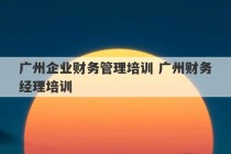 广州企业财务管理培训 广州财务经理培训