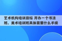 艺术机构培训目标 开办一个书法班、美术培训班具体需要什么手续