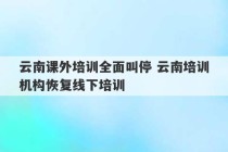 云南课外培训全面叫停 云南培训机构恢复线下培训