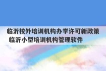 临沂校外培训机构办学许可新政策 临沂小型培训机构管理软件