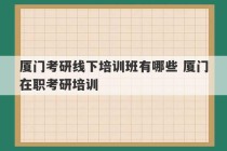 厦门考研线下培训班有哪些 厦门在职考研培训