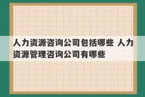 人力资源咨询公司包括哪些 人力资源管理咨询公司有哪些