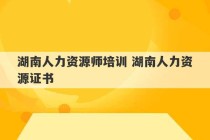 湖南人力资源师培训 湖南人力资源证书