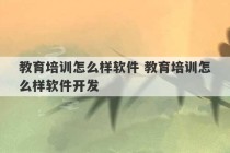 教育培训怎么样软件 教育培训怎么样软件开发