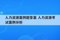 人力资源案例题答案 人力资源考试案例分析