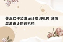 普洱软件装潢设计培训机构 济南装潢设计培训机构