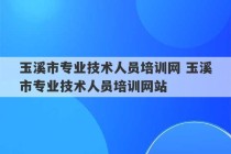 玉溪市专业技术人员培训网 玉溪市专业技术人员培训网站