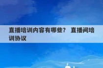 直播培训内容有哪些？ 直播间培训协议