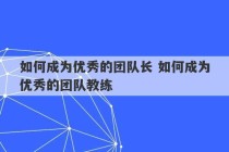 如何成为优秀的团队长 如何成为优秀的团队教练