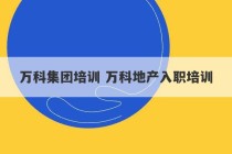 万科集团培训 万科地产入职培训