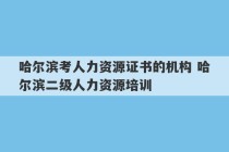 哈尔滨考人力资源证书的机构 哈尔滨二级人力资源培训