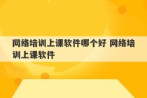 网络培训上课软件哪个好 网络培训上课软件