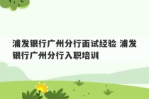 浦发银行广州分行面试经验 浦发银行广州分行入职培训