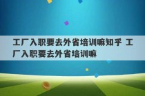 工厂入职要去外省培训嘛知乎 工厂入职要去外省培训嘛