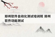 郑州软件自动化测试培训班 郑州软件功能测试