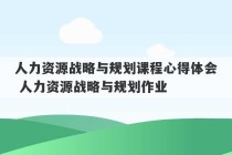 人力资源战略与规划课程心得体会 人力资源战略与规划作业