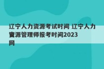 辽宁人力资源考试时间 辽宁人力资源管理师报考时间2023
官网