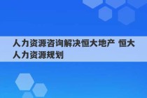 人力资源咨询解决恒大地产 恒大人力资源规划