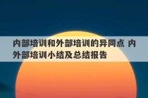 内部培训和外部培训的异同点 内外部培训小结及总结报告