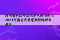 河南省农业专业技术人员培训班 2023河南省农业系列职称评审条件